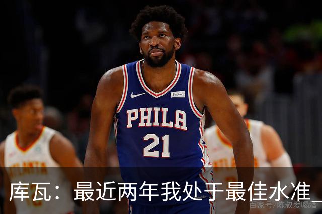 库瓦：最近两年我处于最佳水准 可以说我们是赢家